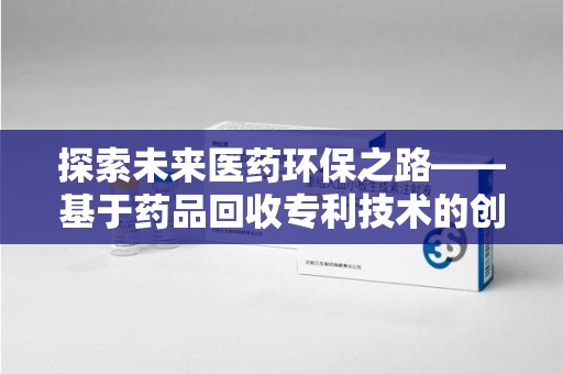 沧州探索未来医药环保之路——基于药品回收专利技术的创新与发展