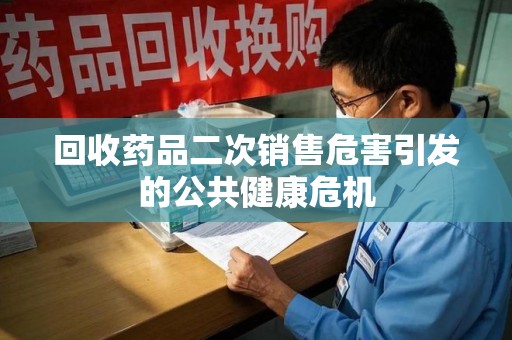 沧州回收药品二次销售危害引发的公共健康危机