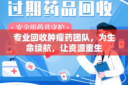 沧州专业回收肿瘤药团队，为生命续航，让资源重生