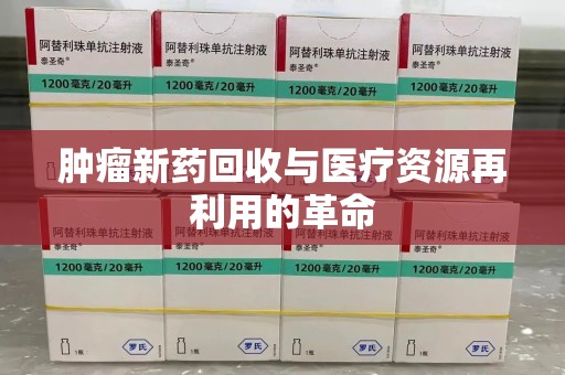 沧州肿瘤新药回收与医疗资源再利用的革命