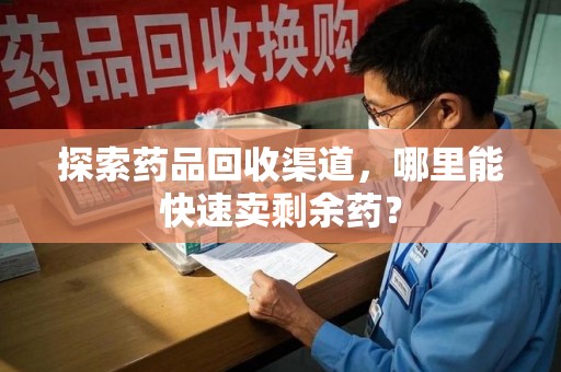 沧州探索药品回收渠道，哪里能快速卖剩余药？