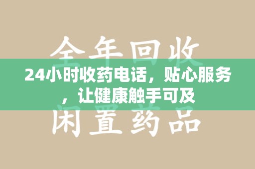 沧州24小时收药电话，贴心服务，让健康触手可及