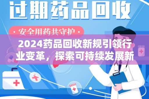 沧州2024药品回收新规引领行业变革，探索可持续发展新路径