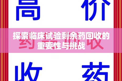 沧州探索临床试验剩余药回收的重要性与挑战