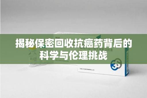 沧州揭秘保密回收抗癌药背后的科学与伦理挑战