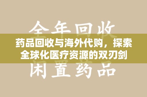 沧州药品回收与海外代购，探索全球化医疗资源的双刃剑
