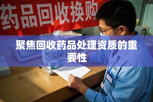 沧州聚焦回收药品处理资质的重要性