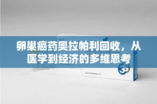 沧州卵巢癌药奥拉帕利回收，从医学到经济的多维思考