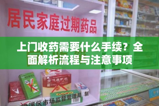 沧州上门收药需要什么手续？全面解析流程与注意事项