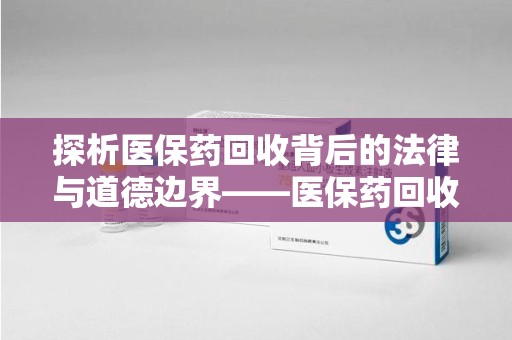 沧州探析医保药回收背后的法律与道德边界——医保药回收违法吗的深度思考