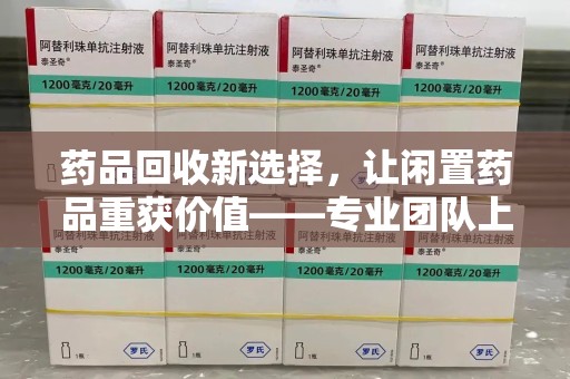 沧州药品回收新选择，让闲置药品重获价值——专业团队上门收药服务