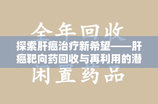 沧州探索肝癌治疗新希望——肝癌靶向药回收与再利用的潜力