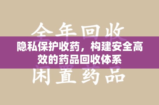 沧州隐私保护收药，构建安全高效的药品回收体系