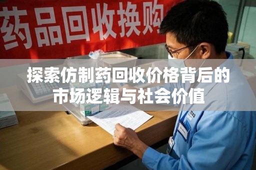 沧州探索仿制药回收价格背后的市场逻辑与社会价值