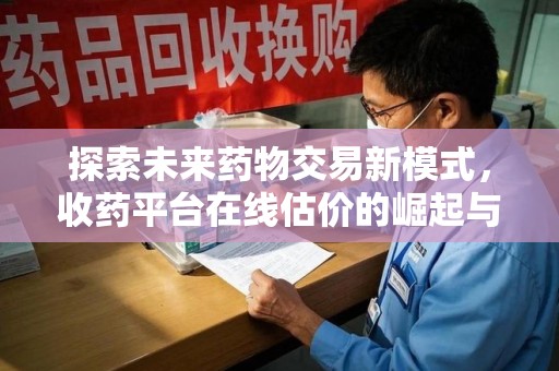 沧州探索未来药物交易新模式，收药平台在线估价的崛起与影响