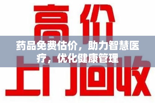 沧州药品免费估价，助力智慧医疗，优化健康管理