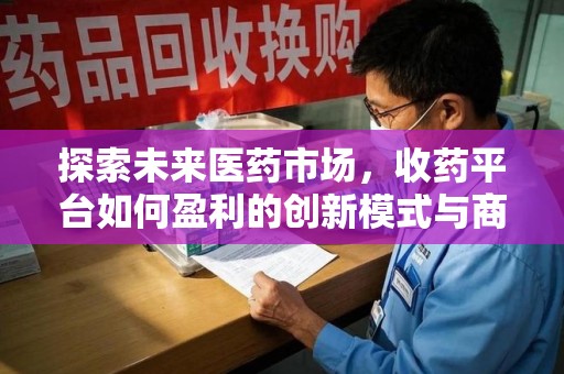 沧州探索未来医药市场，收药平台如何盈利的创新模式与商业前景