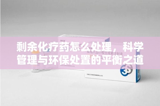 沧州剩余化疗药怎么处理，科学管理与环保处置的平衡之道