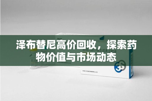 沧州泽布替尼高价回收，探索药物价值与市场动态
