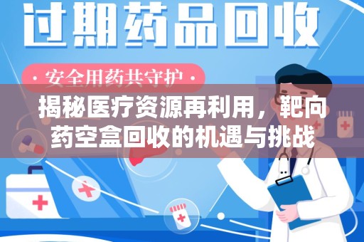 沧州揭秘医疗资源再利用，靶向药空盒回收的机遇与挑战