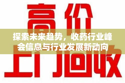 沧州探索未来趋势，收药行业峰会信息与行业发展新动向