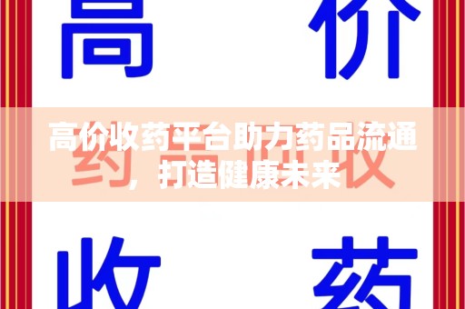 沧州高价收药平台助力药品流通，打造健康未来
