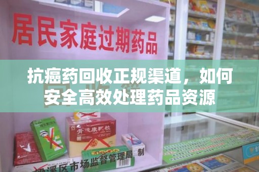 沧州抗癌药回收正规渠道，如何安全高效处理药品资源