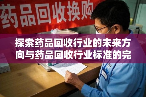 沧州探索药品回收行业的未来方向与药品回收行业标准的完善