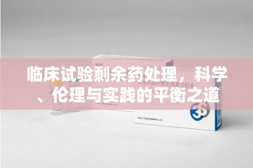 沧州临床试验剩余药处理，科学、伦理与实践的平衡之道