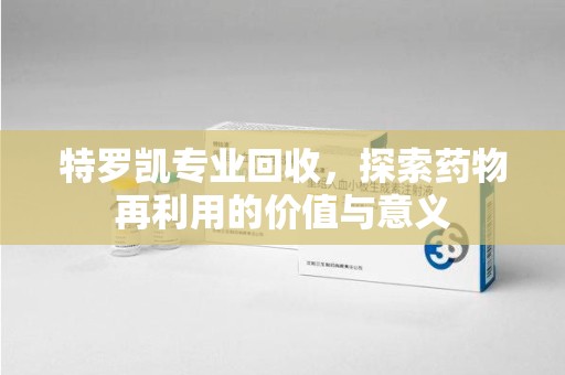 沧州特罗凯专业回收，探索药物再利用的价值与意义