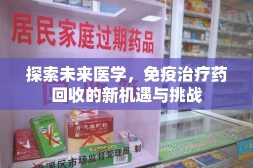 沧州探索未来医学，免疫治疗药回收的新机遇与挑战