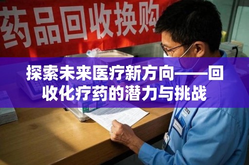 沧州探索未来医疗新方向——回收化疗药的潜力与挑战