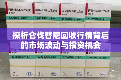 沧州探析仑伐替尼回收行情背后的市场波动与投资机会