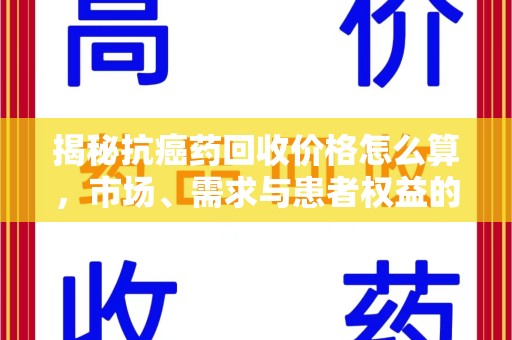 沧州揭秘抗癌药回收价格怎么算，市场、需求与患者权益的平衡之道