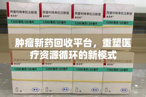 沧州肿瘤新药回收平台，重塑医疗资源循环的新模式
