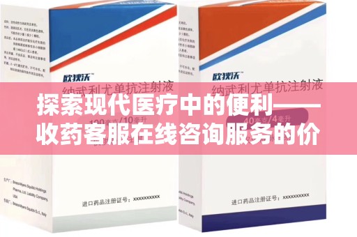 沧州探索现代医疗中的便利——收药客服在线咨询服务的价值与未来