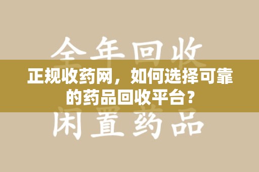 沧州正规收药网，如何选择可靠的药品回收平台？