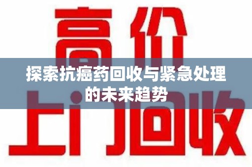 沧州探索抗癌药回收与紧急处理的未来趋势