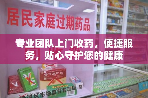 沧州专业团队上门收药，便捷服务，贴心守护您的健康