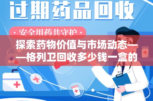 沧州探索药物价值与市场动态——格列卫回收多少钱一盒的全面解析