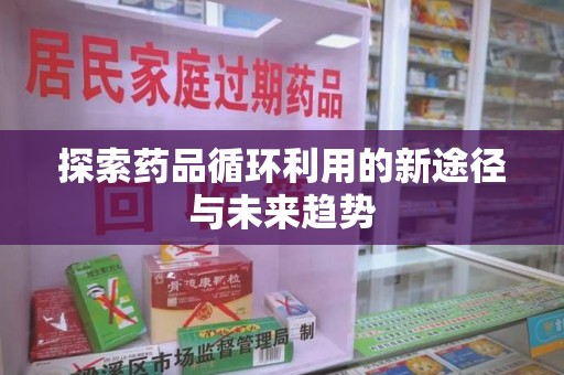 沧州探索药品循环利用的新途径与未来趋势