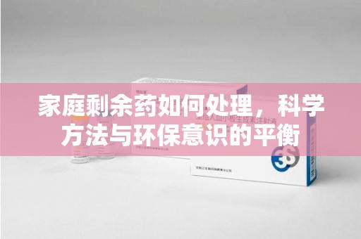 沧州家庭剩余药如何处理，科学方法与环保意识的平衡