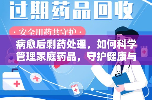 沧州病愈后剩药处理，如何科学管理家庭药品，守护健康与环境