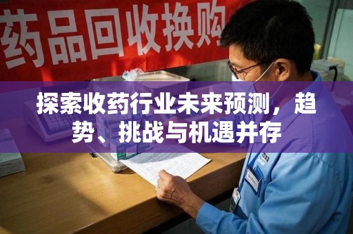 沧州探索收药行业未来预测，趋势、挑战与机遇并存