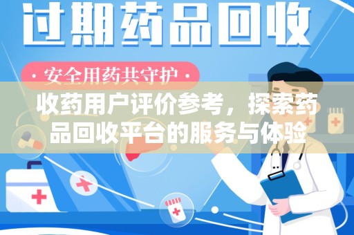 沧州收药用户评价参考，探索药品回收平台的服务与体验
