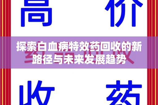 沧州探索白血病特效药回收的新路径与未来发展趋势