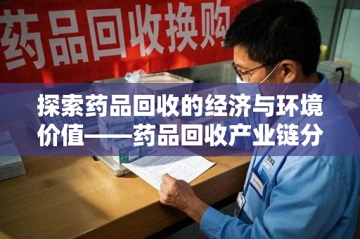 沧州探索药品回收的经济与环境价值——药品回收产业链分析