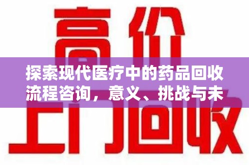 沧州探索现代医疗中的药品回收流程咨询，意义、挑战与未来趋势