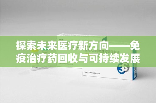 沧州探索未来医疗新方向——免疫治疗药回收与可持续发展的平衡