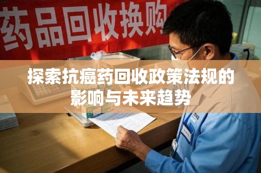 沧州探索抗癌药回收政策法规的影响与未来趋势